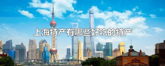 上海特产有哪些好吃的特产 上海特产有哪些好吃的特产
