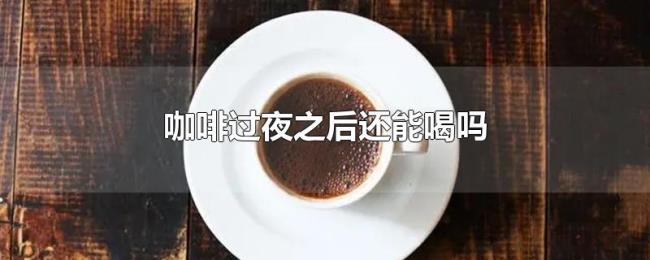 咖啡过夜之后还能喝吗 咖啡过夜之后还能喝吗