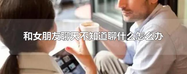 和女朋友聊天不知道聊什么怎么办