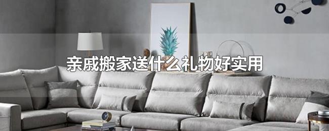 亲戚搬家送什么礼物好实用 亲戚搬家送什么礼物好实用