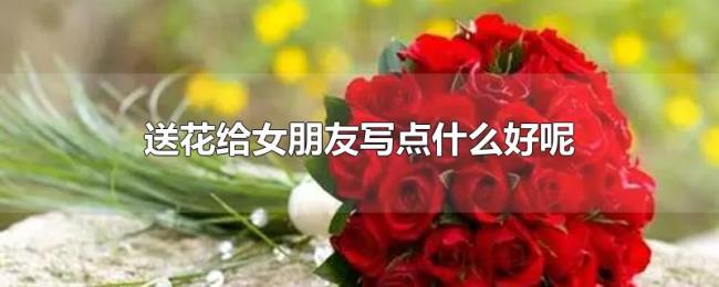 送花给女朋友写点什么好呢