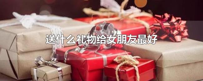送什么礼物给女朋友最好
