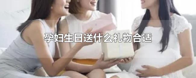 孕妇生日送什么礼物合适 孕妇生日送什么礼物合适