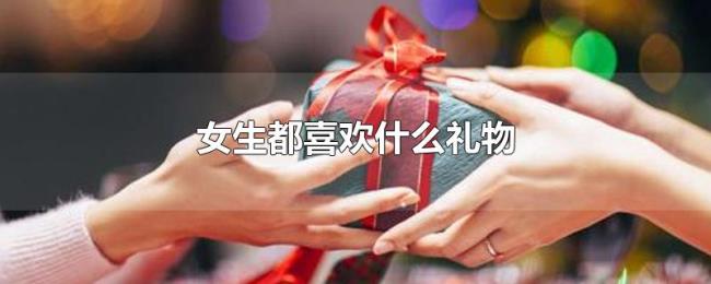 女生都喜欢什么礼物 女生都喜欢什么礼物