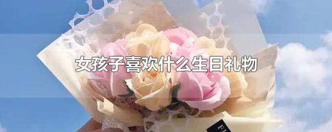女孩子喜欢什么生日礼物