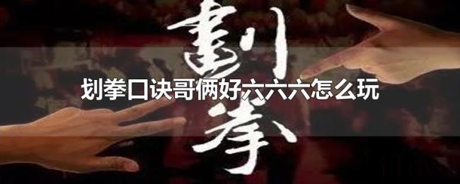 划拳口诀哥俩好六六六怎么玩 划拳口诀哥俩好六六六怎么玩