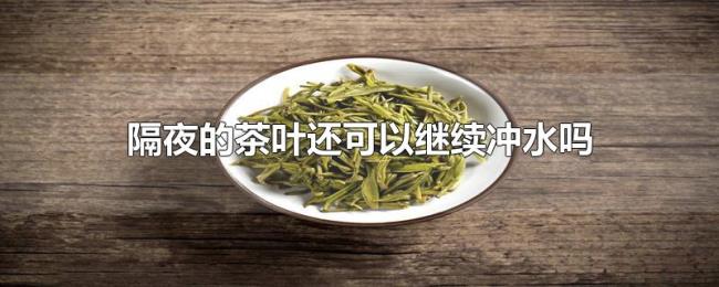 隔夜的茶叶还可以继续冲水吗