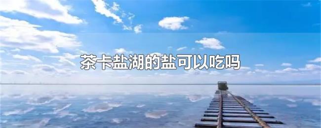 茶卡盐湖的盐可以吃吗
