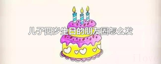 儿子四岁生日的朋友圈怎么发