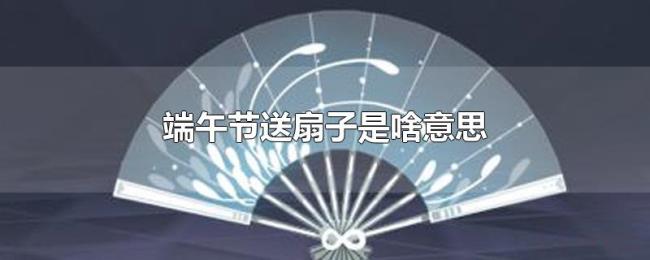 端午节送扇子是啥意思 端午节送扇子是啥意思