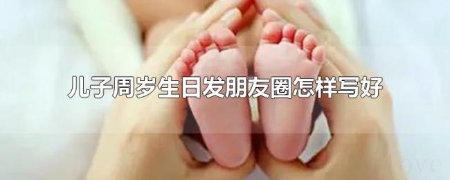 儿子周岁生日发朋友圈怎样写好