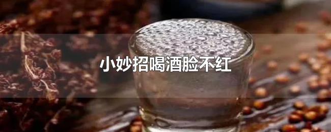 小妙招喝酒脸不红 小妙招喝酒脸不红