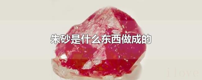 朱砂是什么东西做成的 朱砂是什么东西做成的