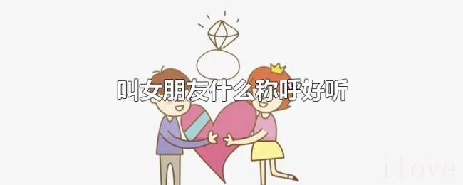 叫女朋友什么称呼好听 叫女朋友什么称呼好听