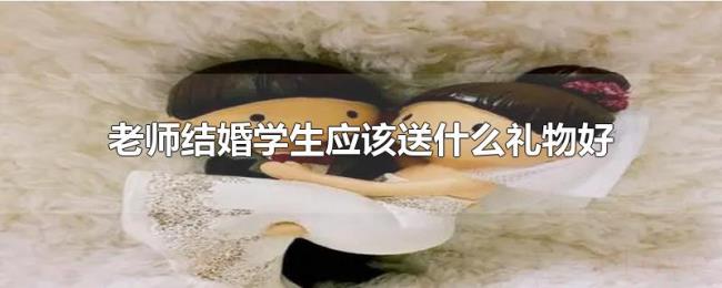 老师结婚学生应该送什么礼物好