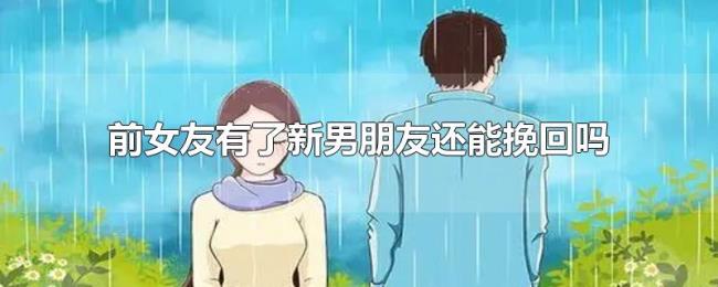 前女友有了新男朋友还能挽回吗 前女友有了新男朋友还能挽回吗