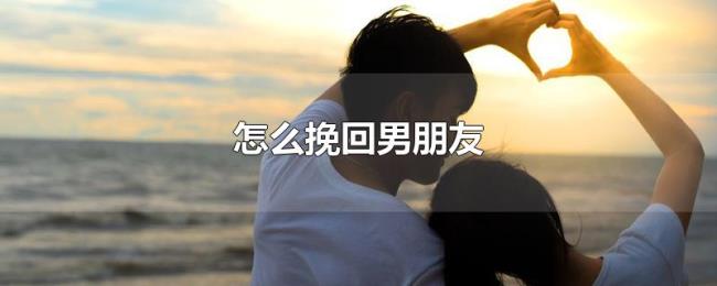 怎么挽回男朋友 怎么挽回男朋友