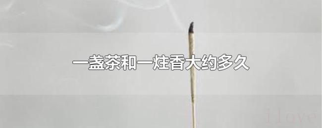 一盏茶和一炷香大约多久 一盏茶和一炷香大约多久