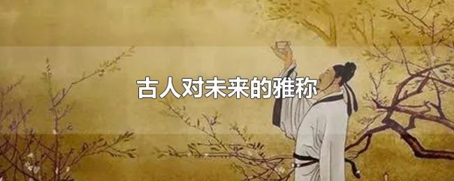 古人对未来的雅称 古人对未来的雅称