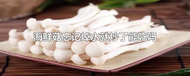 海鲜菇忘记焯水就炒了能吃吗