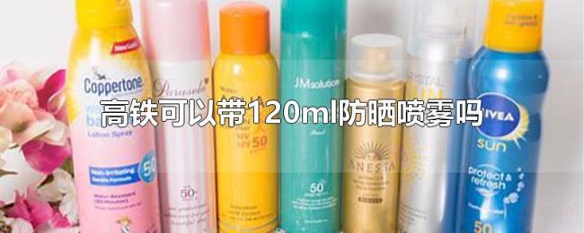 高铁可以带120ml防晒喷雾吗
