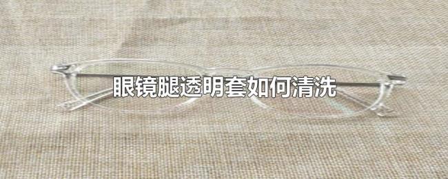 眼镜腿透明套如何清洗 眼镜腿透明套如何清洗