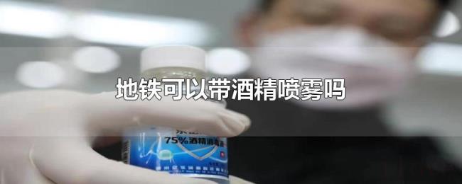 地铁可以带酒精喷雾吗 地铁可以带酒精喷雾吗