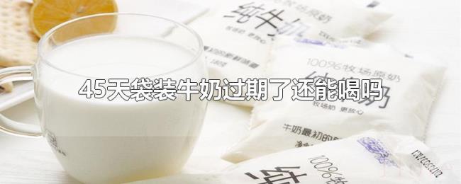 45天袋装牛奶过期了还能喝吗 45天袋装牛奶过期了还能喝吗