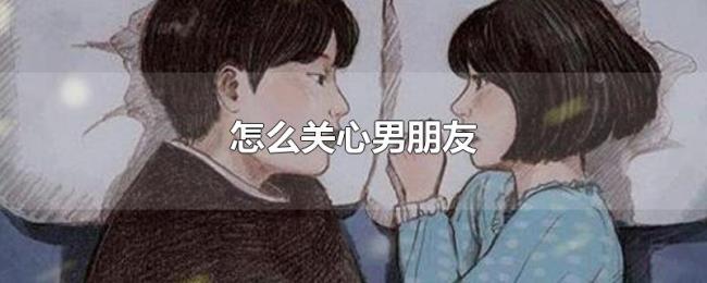 怎么关心男朋友 怎么关心男朋友