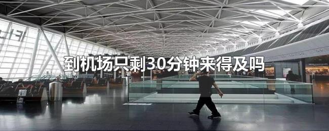到机场只剩30分钟来得及吗