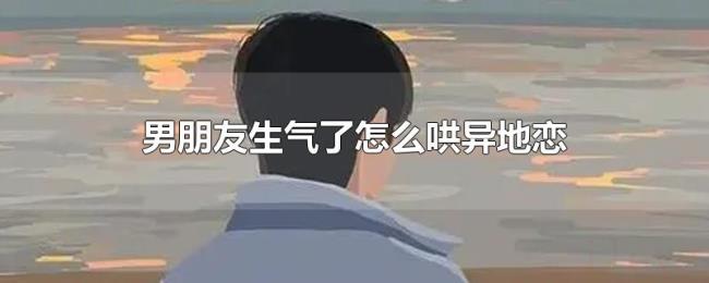 男朋友生气了怎么哄异地恋 男朋友生气了怎么哄异地恋