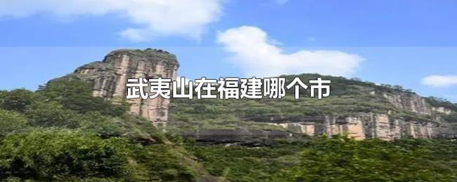 武夷山在福建哪个市 武夷山在福建哪个市