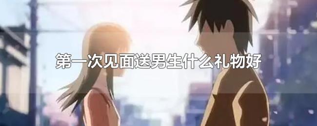 第一次见面送男生什么礼物好 第一次见面送男生什么礼物好