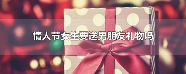 情人节女生要送男朋友礼物吗 情人节女生要送男朋友礼物吗