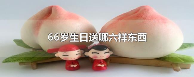 66岁生日送哪六样东西 66岁生日送哪六样东西