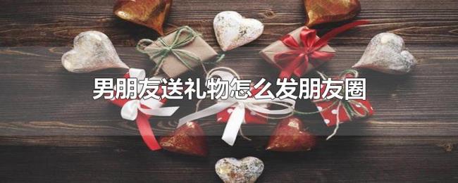 男朋友送礼物怎么发朋友圈