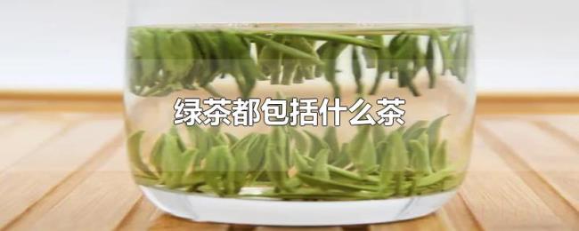 绿茶都包括什么茶 绿茶都包括什么茶