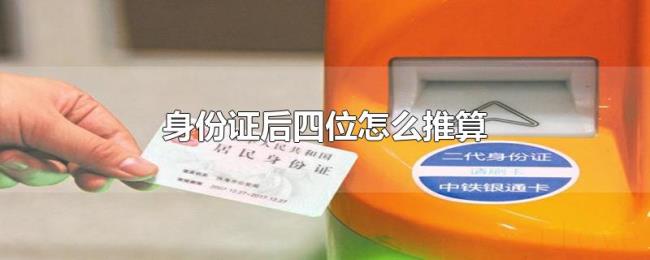 身份证后四位怎么推算 身份证后四位怎么推算