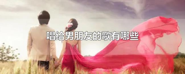 唱给男朋友的歌有哪些 唱给男朋友的歌有哪些