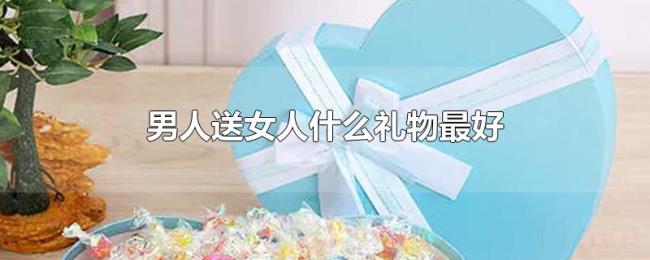 男人送女人什么礼物最好