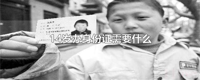 14岁办身份证需要什么 14岁办身份证需要什么