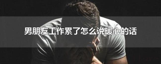 男朋友工作累了怎么说暖心的话