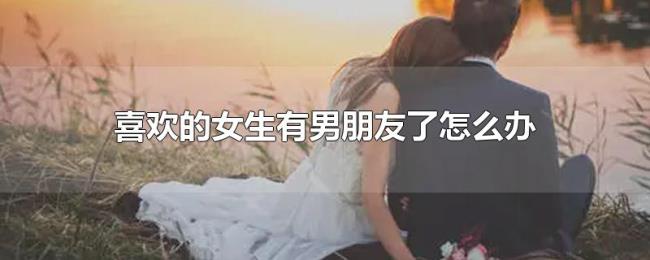 喜欢的女生有男朋友了怎么办