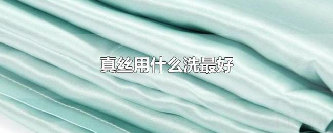 真丝用什么洗最好 真丝用什么洗最好