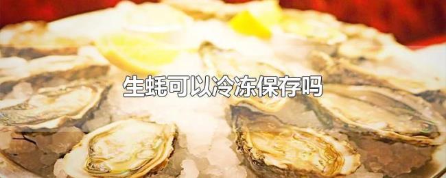 生蚝可以冷冻保存吗 生蚝可以冷冻保存吗