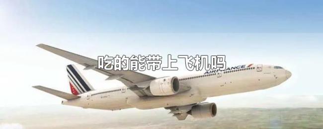 吃的能带上飞机吗 吃的能带上飞机吗