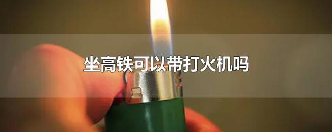 坐高铁可以带打火机吗
