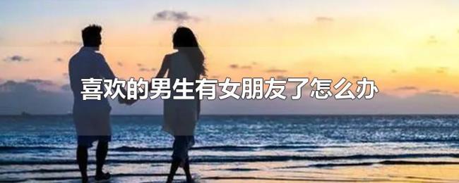 喜欢的男生有女朋友了怎么办