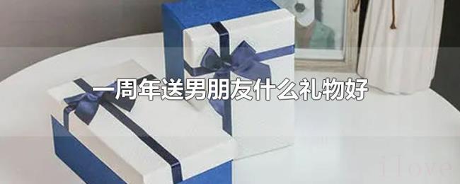 一周年送男朋友什么礼物好