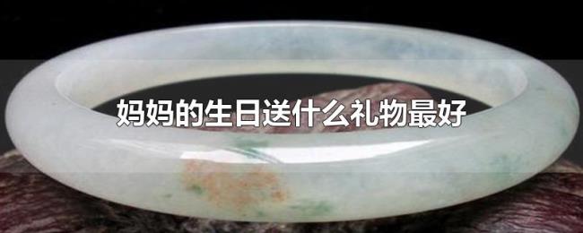 妈妈的生日送什么礼物最好 妈妈的生日送什么礼物最好